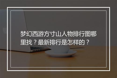 梦幻西游方寸山人物排行图哪里找?最新排行是怎样的?