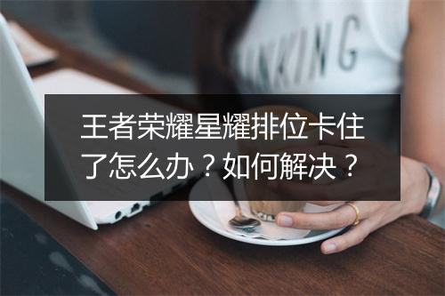王者荣耀星耀排位卡住了怎么办？如何解决？