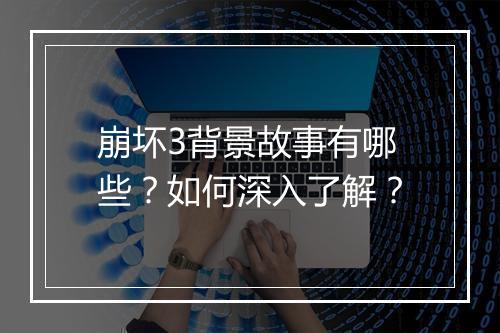 崩坏3背景故事有哪些？如何深入了解？