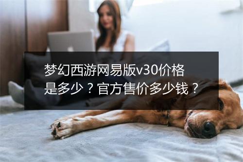 梦幻西游网易版v30价格是多少？官方售价多少钱？