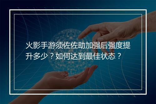 火影手游须佐佐助加强后强度提升多少？如何达到最佳状态？