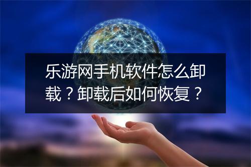 乐游网手机软件怎么卸载？卸载后如何恢复？