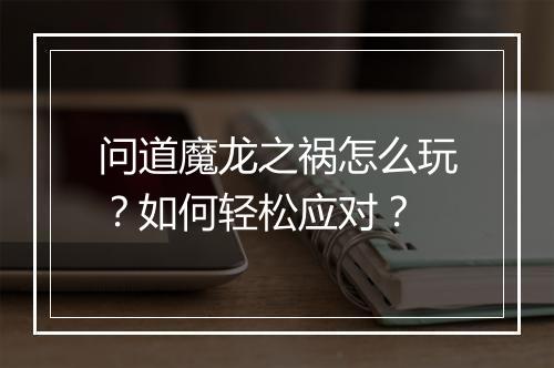 问道魔龙之祸怎么玩？如何轻松应对？