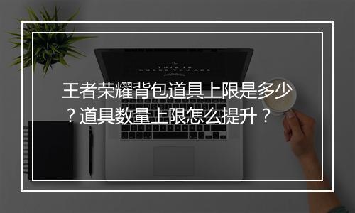 王者荣耀背包道具上限是多少？道具数量上限怎么提升？