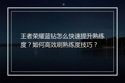 王者荣耀蓝钻怎么快速提升熟练度？如何高效刷熟练度技巧？