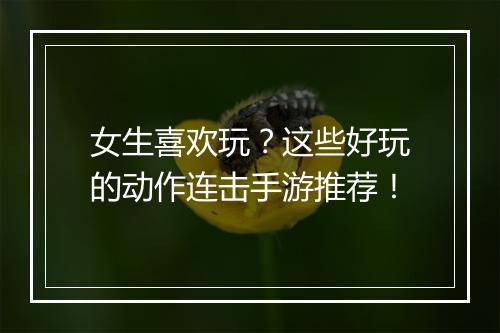 女生喜欢玩？这些好玩的动作连击手游推荐！