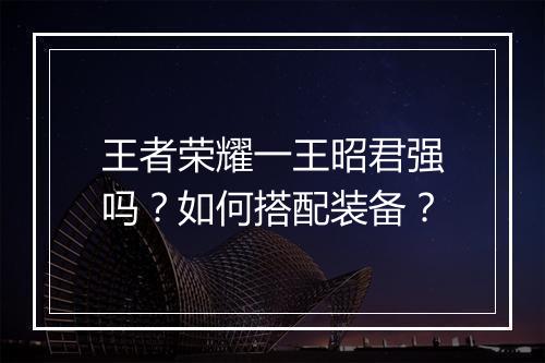 王者荣耀一王昭君强吗？如何搭配装备？
