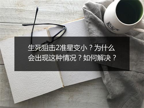 生死狙击2准星变小?为什么会出现这种情况?如何解决?