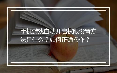 手机游戏自动开启权限设置方法是什么？如何正确操作？