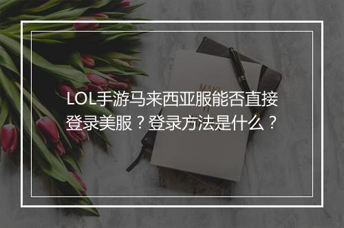 LOL手游马来西亚服能否直接登录美服？登录方法是什么？