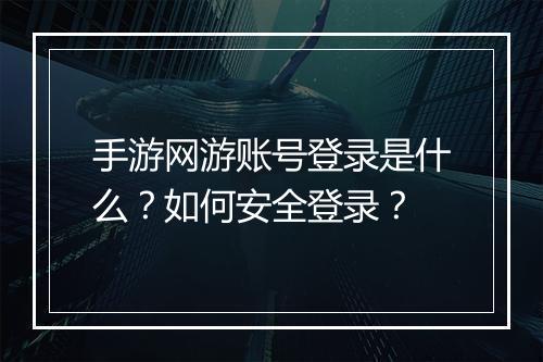 手游网游账号登录是什么？如何安全登录？