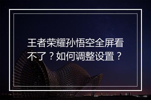 王者荣耀孙悟空全屏看不了？如何调整设置？