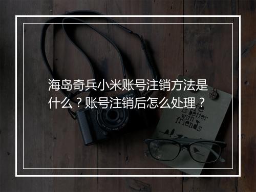 海岛奇兵小米账号注销方法是什么？账号注销后怎么处理？