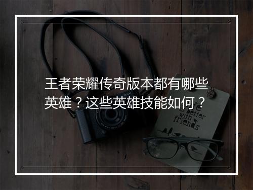 王者荣耀传奇版本都有哪些英雄？这些英雄技能如何？
