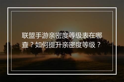 联盟手游亲密度等级表在哪查？如何提升亲密度等级？