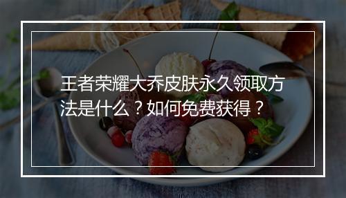 王者荣耀大乔皮肤永久领取方法是什么?如何免费获得?