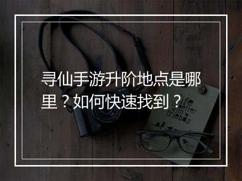 寻仙手游升阶地点是哪里？如何快速找到？