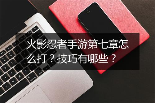 火影忍者手游第七章怎么打？技巧有哪些？