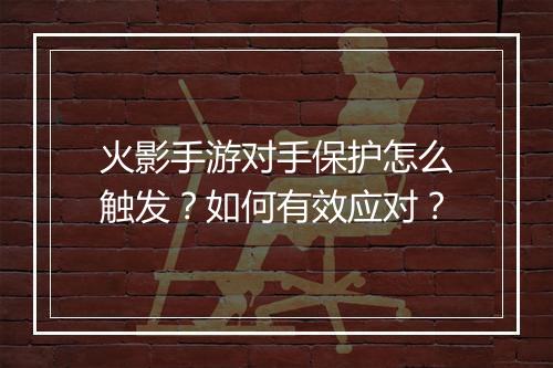 火影手游对手保护怎么触发？如何有效应对？