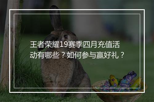 王者荣耀19赛季四月充值活动有哪些?如何参与赢好礼?