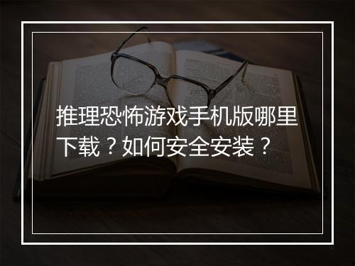 推理恐怖游戏手机版哪里下载？如何安全安装？