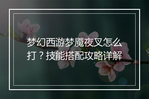梦幻西游梦魇夜叉怎么打？技能搭配攻略详解