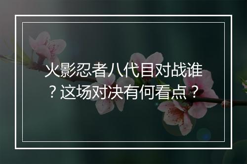 火影忍者八代目对战谁？这场对决有何看点？