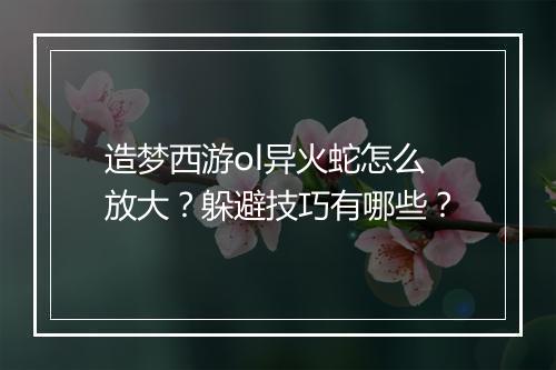 造梦西游ol异火蛇怎么放大？躲避技巧有哪些？