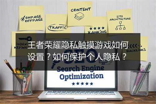 王者荣耀隐私触摸游戏如何设置？如何保护个人隐私？