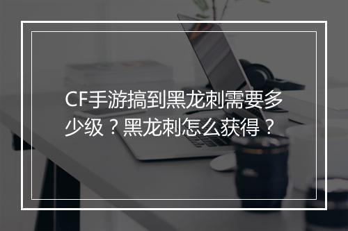 CF手游搞到黑龙刺需要多少级？黑龙刺怎么获得？