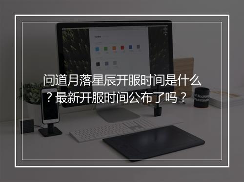 问道月落星辰开服时间是什么？最新开服时间公布了吗？