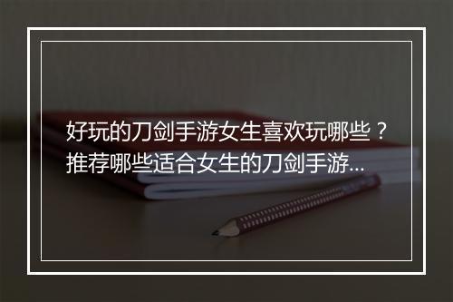 好玩的刀剑手游女生喜欢玩哪些？推荐哪些适合女生的刀剑手游？