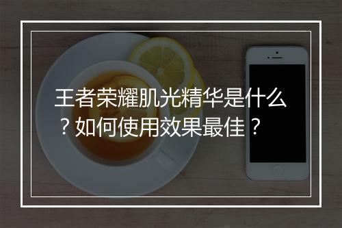 王者荣耀肌光精华是什么？如何使用效果最佳？