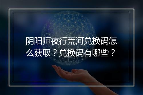 阴阳师夜行荒河兑换码怎么获取？兑换码有哪些？