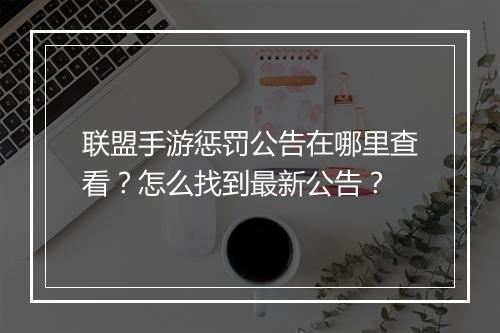 联盟手游惩罚公告在哪里查看？怎么找到最新公告？