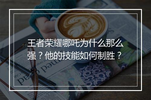 王者荣耀哪吒为什么那么强？他的技能如何制胜？