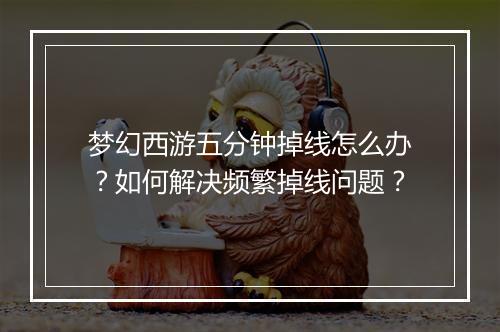 梦幻西游五分钟掉线怎么办？如何解决频繁掉线问题？