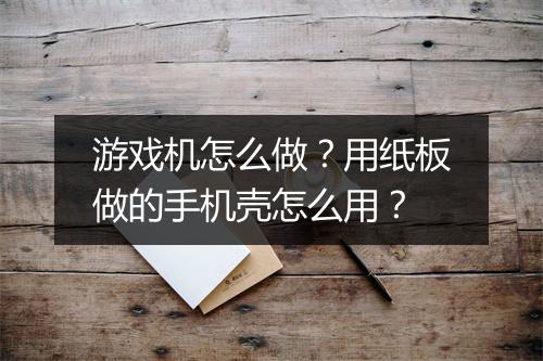 游戏机怎么做？用纸板做的手机壳怎么用？