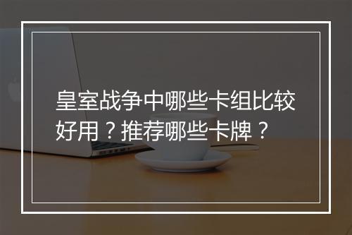 皇室战争中哪些卡组比较好用？推荐哪些卡牌？