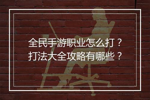 全民手游职业怎么打？打法大全攻略有哪些？
