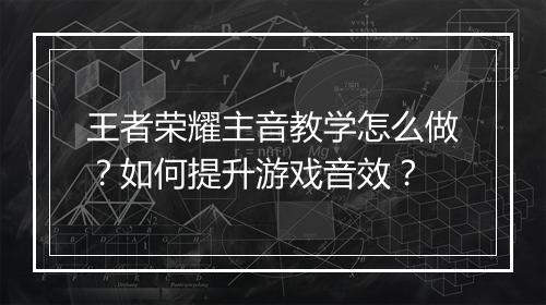 王者荣耀主音教学怎么做？如何提升游戏音效？
