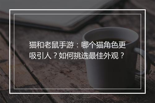 猫和老鼠手游：哪个猫角色更吸引人？如何挑选最佳外观？
