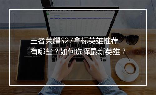 王者荣耀S27拿标英雄推荐有哪些？如何选择最新英雄？