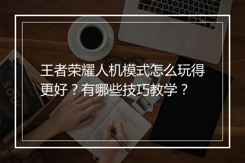 王者荣耀人机模式怎么玩得更好？有哪些技巧教学？