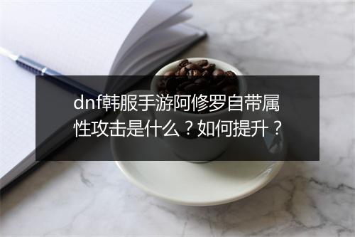 dnf韩服手游阿修罗自带属性攻击是什么？如何提升？