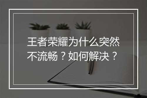 王者荣耀为什么突然不流畅？如何解决？