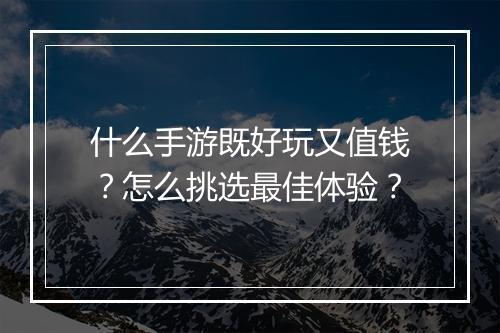 什么手游既好玩又值钱？怎么挑选最佳体验？