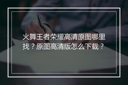 火舞王者荣耀高清原图哪里找？原图高清版怎么下载？