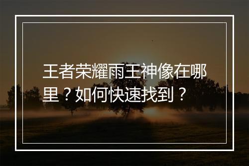 王者荣耀雨王神像在哪里？如何快速找到？