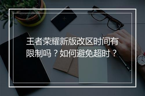 王者荣耀新版改区时间有限制吗？如何避免超时？